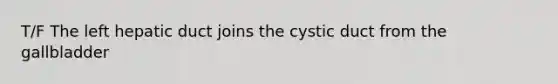 T/F The left hepatic duct joins the cystic duct from the gallbladder