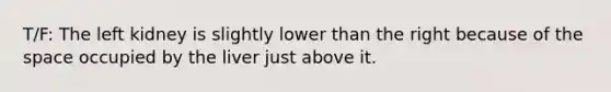 T/F: The left kidney is slightly lower than the right because of <a href='https://www.questionai.com/knowledge/k0Lyloclid-the-space' class='anchor-knowledge'>the space</a> occupied by the liver just above it.