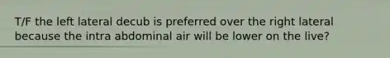 T/F the left lateral decub is preferred over the right lateral because the intra abdominal air will be lower on the live?