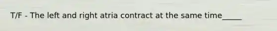 T/F - The left and right atria contract at the same time_____