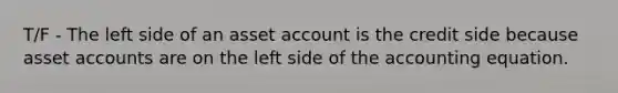 T/F - The left side of an asset account is the credit side because asset accounts are on the left side of the accounting equation.