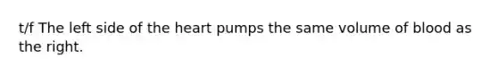 t/f The left side of the heart pumps the same volume of blood as the right.