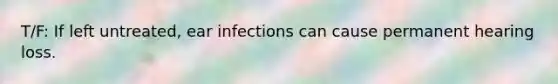 T/F: If left untreated, ear infections can cause permanent hearing loss.