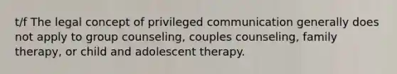 t/f The legal concept of privileged communication generally does not apply to group counseling, couples counseling, family therapy, or child and adolescent therapy.