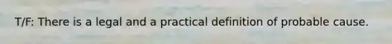 T/F: There is a legal and a practical definition of probable cause.