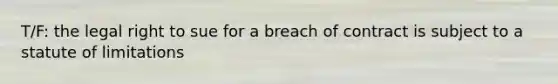 T/F: the legal right to sue for a breach of contract is subject to a statute of limitations