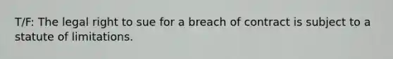 T/F: The legal right to sue for a breach of contract is subject to a statute of limitations.