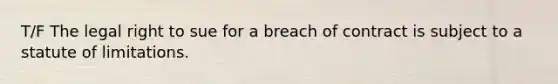 T/F The legal right to sue for a breach of contract is subject to a statute of limitations.