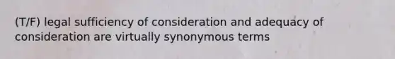 (T/F) legal sufficiency of consideration and adequacy of consideration are virtually synonymous terms