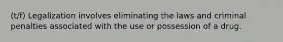 (t/f) Legalization involves eliminating the laws and criminal penalties associated with the use or possession of a drug.