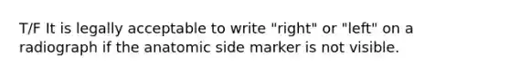 T/F It is legally acceptable to write "right" or "left" on a radiograph if the anatomic side marker is not visible.