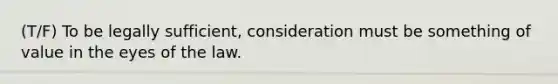 (T/F) To be legally sufficient, consideration must be something of value in the eyes of the law.