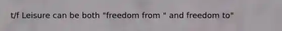 t/f Leisure can be both "freedom from " and freedom to"