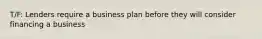 T/F: Lenders require a business plan before they will consider financing a business