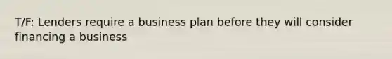 T/F: Lenders require a business plan before they will consider financing a business