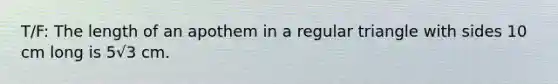 T/F: The length of an apothem in a regular triangle with sides 10 cm long is 5√3 cm.