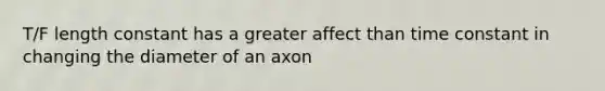 T/F length constant has a greater affect than time constant in changing the diameter of an axon