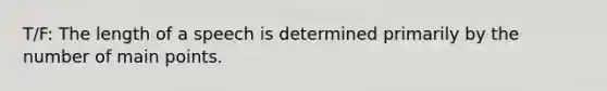 T/F: The length of a speech is determined primarily by the number of main points.