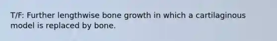 T/F: Further lengthwise <a href='https://www.questionai.com/knowledge/ki4t7AlC39-bone-growth' class='anchor-knowledge'>bone growth</a> in which a cartilaginous model is replaced by bone.