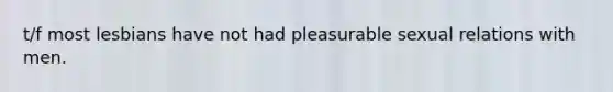 t/f most lesbians have not had pleasurable sexual relations with men.