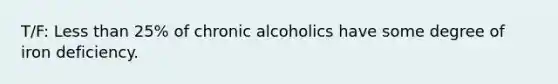 T/F: Less than 25% of chronic alcoholics have some degree of iron deficiency.