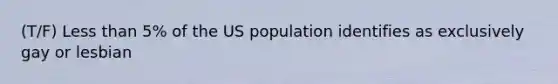 (T/F) Less than 5% of the US population identifies as exclusively gay or lesbian