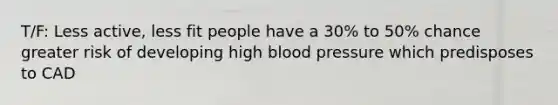 T/F: Less active, less fit people have a 30% to 50% chance greater risk of developing high blood pressure which predisposes to CAD