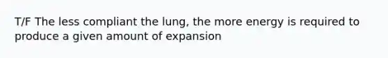 T/F The less compliant the lung, the more energy is required to produce a given amount of expansion