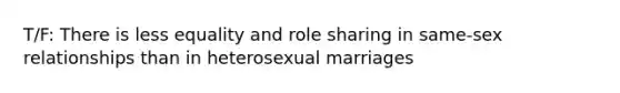 T/F: There is less equality and role sharing in same-sex relationships than in heterosexual marriages