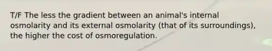 T/F The less the gradient between an animal's internal osmolarity and its external osmolarity (that of its surroundings), the higher the cost of osmoregulation.