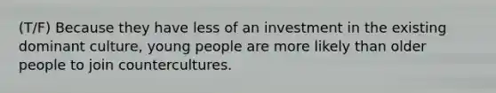 (T/F) Because they have less of an investment in the existing dominant culture, young people are more likely than older people to join countercultures.