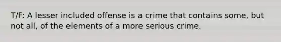 T/F: A lesser included offense is a crime that contains some, but not all, of the elements of a more serious crime.