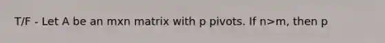 T/F - Let A be an mxn matrix with p pivots. If n>m, then p <n.