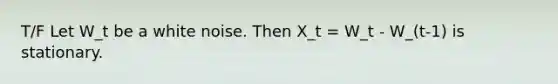 T/F Let W_t be a white noise. Then X_t = W_t - W_(t-1) is stationary.