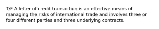 T/F A letter of credit transaction is an effective means of managing the risks of international trade and involves three or four different parties and three underlying contracts.