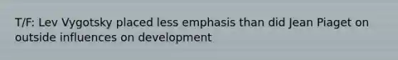 T/F: Lev Vygotsky placed less emphasis than did Jean Piaget on outside influences on development