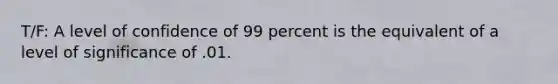 T/F: A level of confidence of 99 percent is the equivalent of a level of significance of .01.