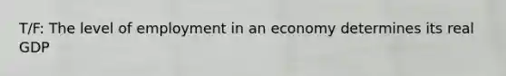 T/F: The level of employment in an economy determines its real GDP