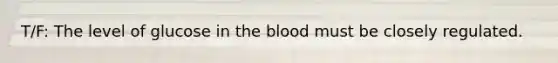 T/F: The level of glucose in the blood must be closely regulated.