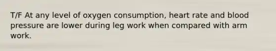 T/F At any level of oxygen consumption, heart rate and blood pressure are lower during leg work when compared with arm work.