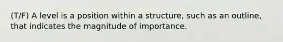 (T/F) A level is a position within a structure, such as an outline, that indicates the magnitude of importance.