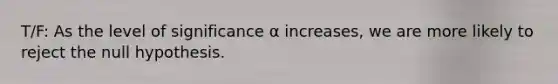 T/F: As the level of significance α increases, we are more likely to reject the null hypothesis.