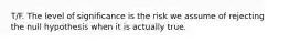 T/F. The level of significance is the risk we assume of rejecting the null hypothesis when it is actually true.