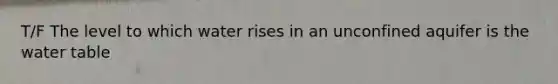 T/F The level to which water rises in an unconfined aquifer is the water table