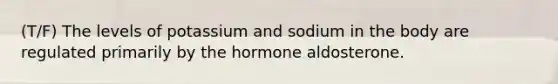 (T/F) The levels of potassium and sodium in the body are regulated primarily by the hormone aldosterone.