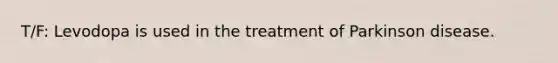 T/F: Levodopa is used in the treatment of Parkinson disease.