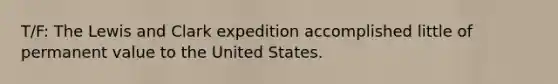 T/F: The Lewis and Clark expedition accomplished little of permanent value to the United States.