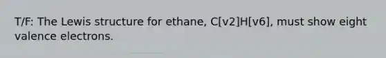 T/F: The Lewis structure for ethane, C[v2]H[v6], must show eight valence electrons.