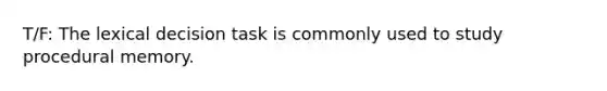 T/F: The lexical decision task is commonly used to study procedural memory.