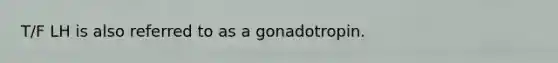 T/F LH is also referred to as a gonadotropin.